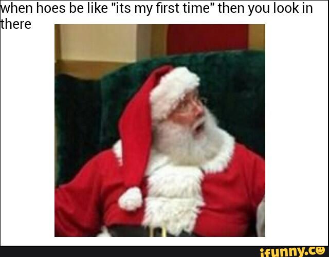 hen hoes be like ”its my first time” then you look in
here