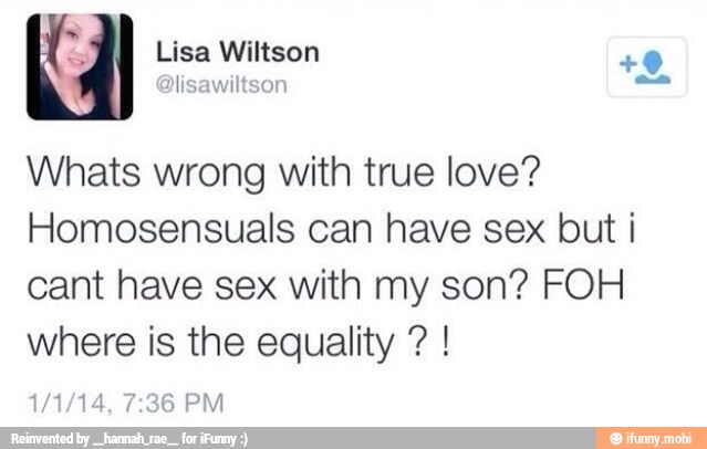 R Whats wrong with true love?
Homosensuals can have sex but i
cant have sex with my son? FOH
where is the equality !
PM