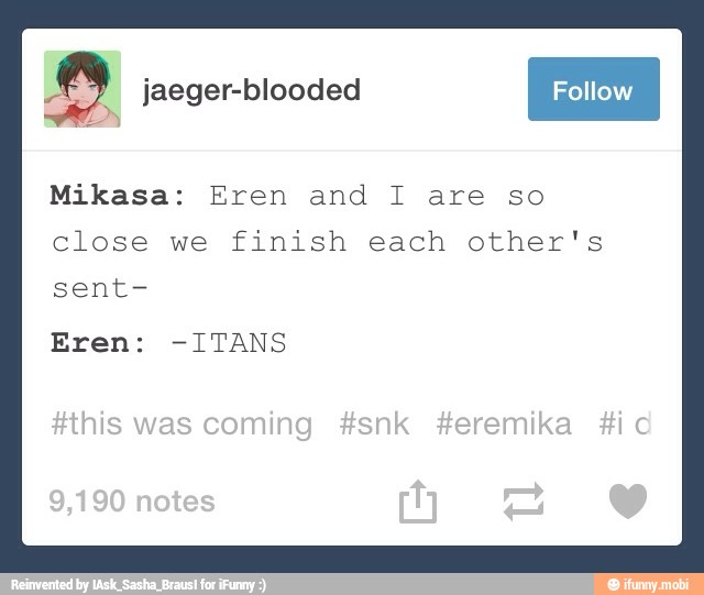 Mikasa: Eren and I are so
close we finish each other's
sent-
