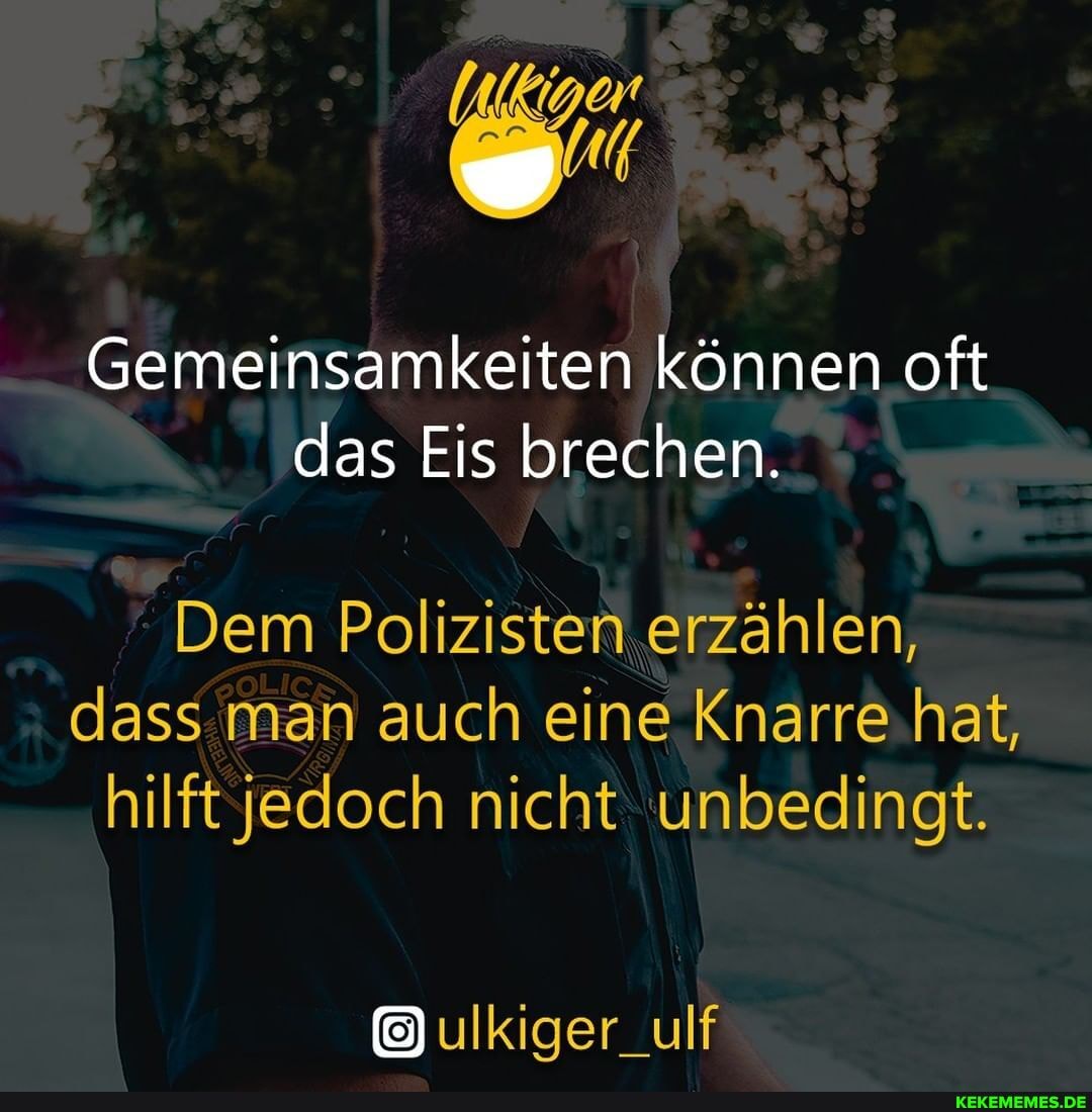 Gemeinsamkeiten können oft das Eis brechen.
UN
Dem Polizisten erzählen,
dass man auch eine Knarre hat, hilft jedoch nicht unbedingt.
ulkiger_ulf