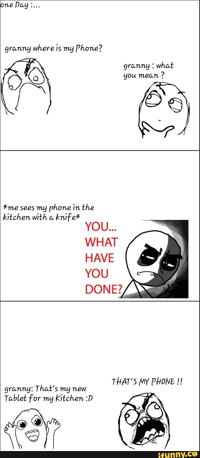 granny where is my Phone?
#me sees my phone in the
kitchen with knife*
HAVE
granny: That's my new
Tablet for my Kitchen :D
