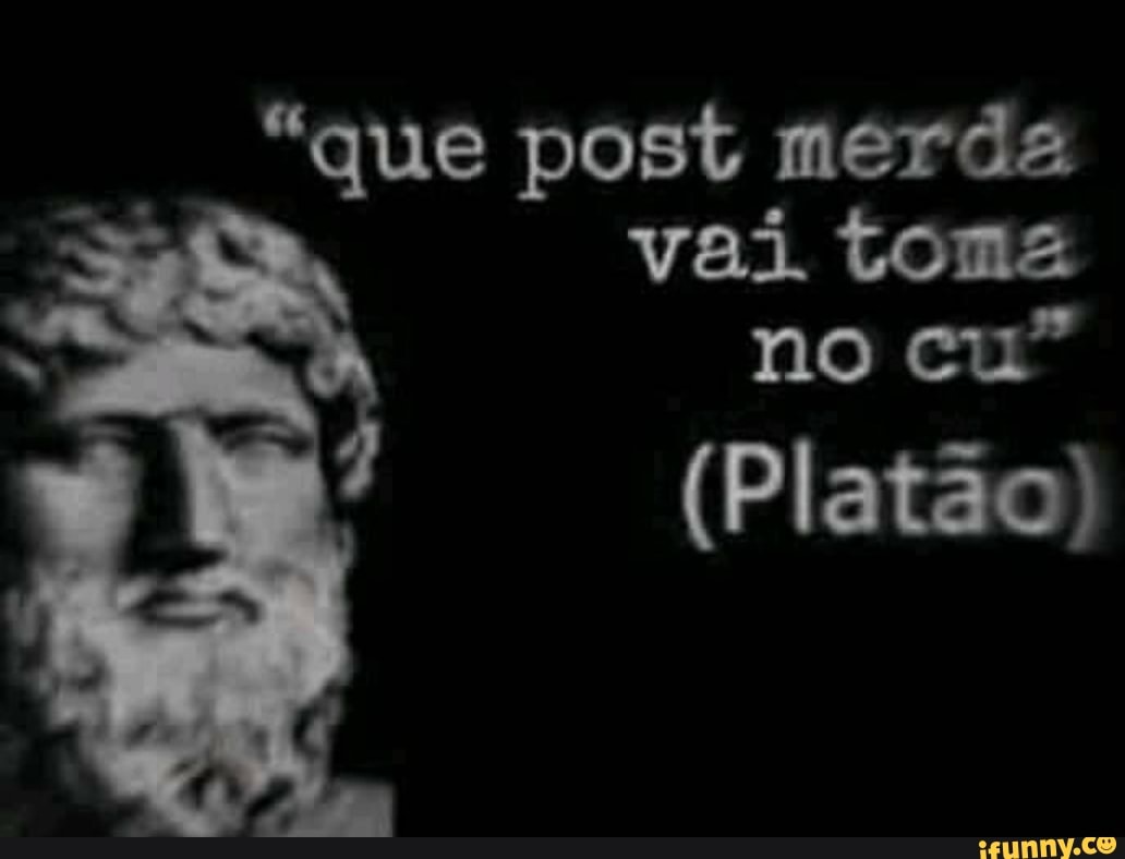 "que post merda
vai toma
(Platão)