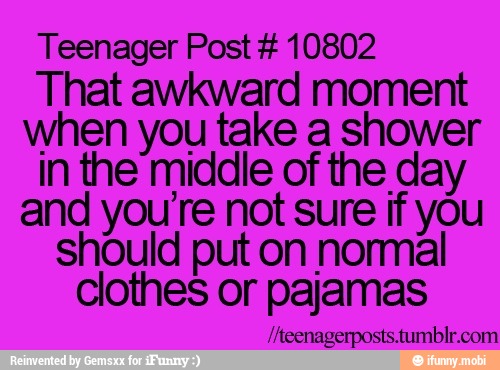 Teenager Post 10802
That awkward moment
when you take a shower
in the middle of the day
and you're not sure if you
should put on normal
clothes or pajamas