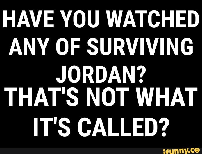 HAVE YOU WATCHED
ANY OF SURVIVING
JORDAN?
THAT'S NOT WHAT
IT'S CALLED?