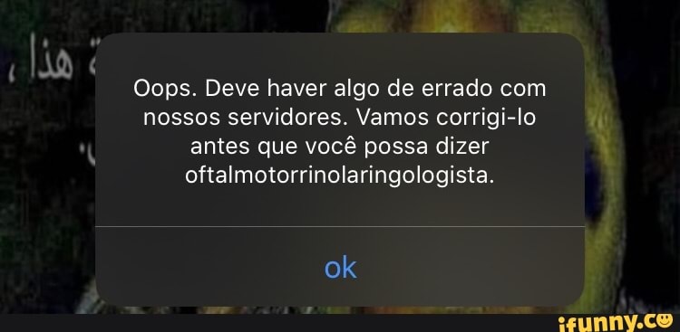 Oops. Deve haver algo de errado com
nossos servidores. Vamos corrigi-lo
antes que você possa dizer
oftalmotorrinolaringologista.