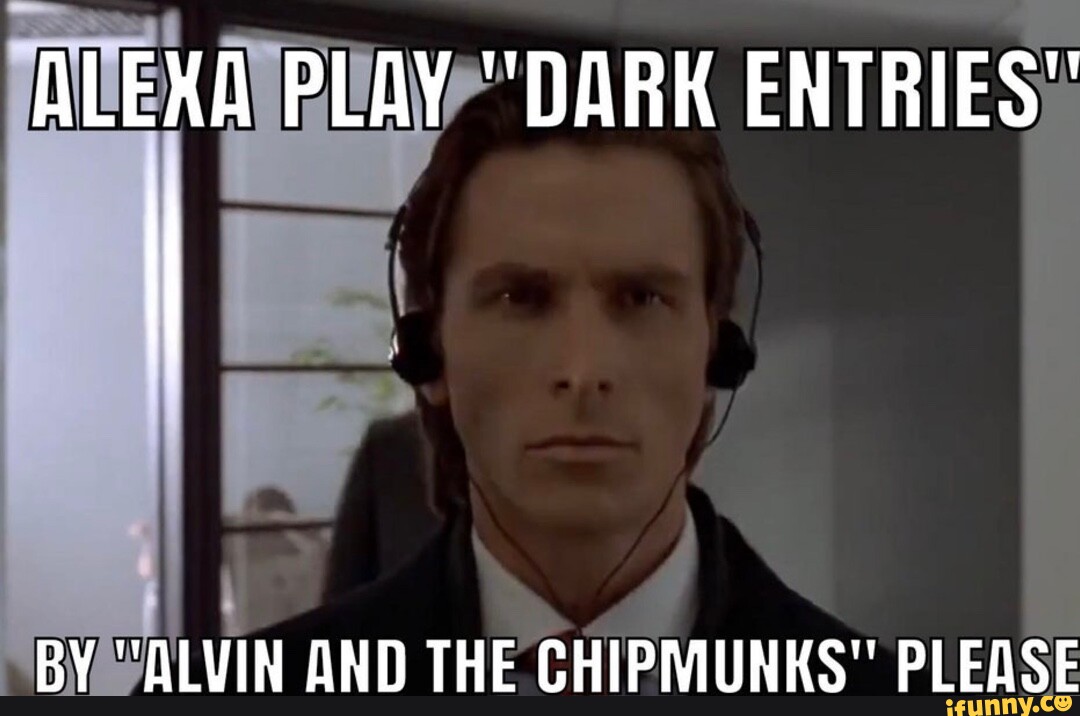 ALEXA PLAY "DARK ENTRIES" BY "ALVIN AND THE CHIPMUNKS" PLEASE - iFunny