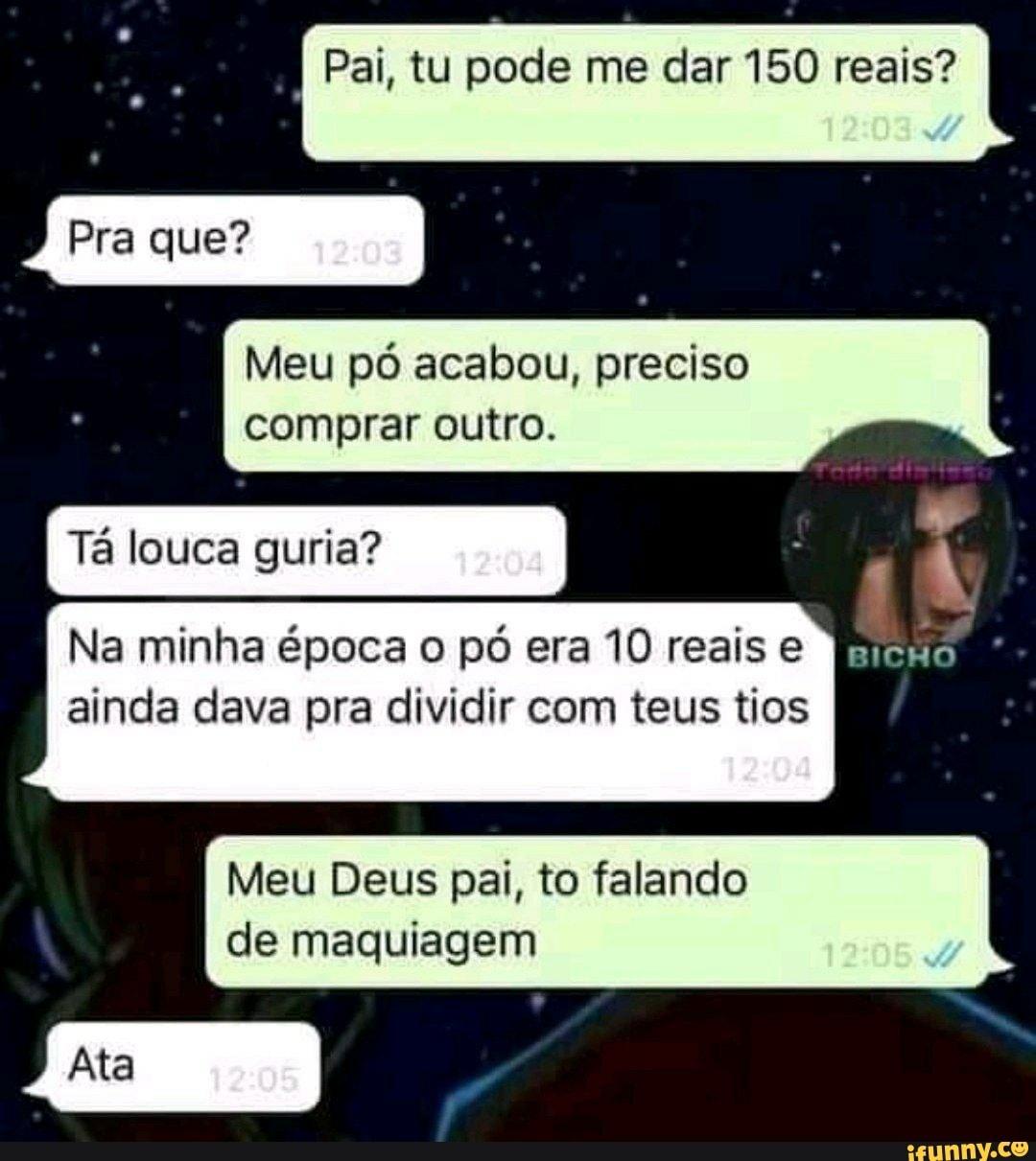 Pai, tu pode me dar 150 reais? I Meu pó acabou, preciso comprar outro.
Tá louca guria?
Na minha época o pó era 10 reais e
ainda dava pra dividir com teus tios
Ata
Meu Deus pai, to falando de maquiagem