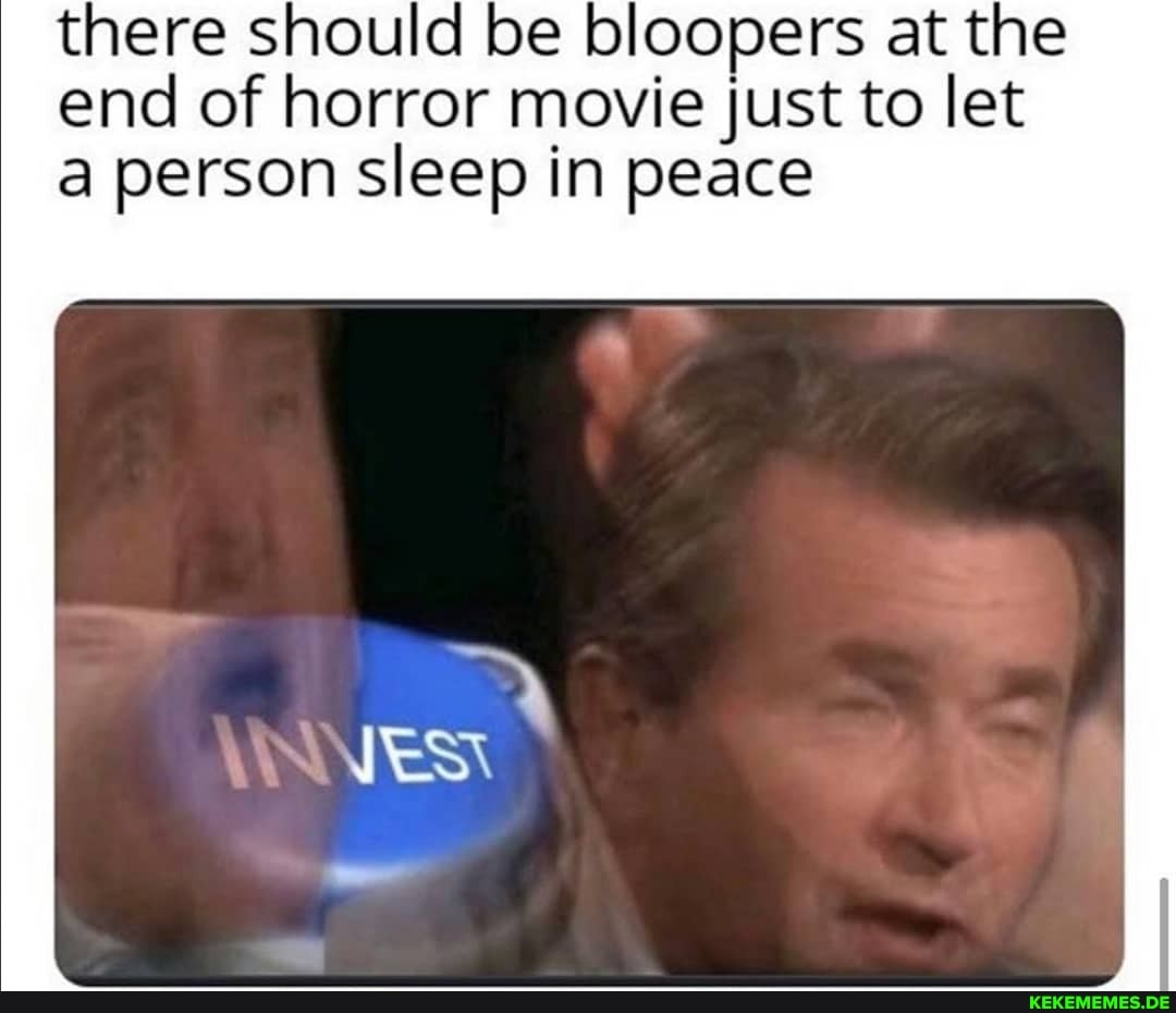 there should be bloopers at the end of horror movie just to let
a person sleep in peace
\IN me