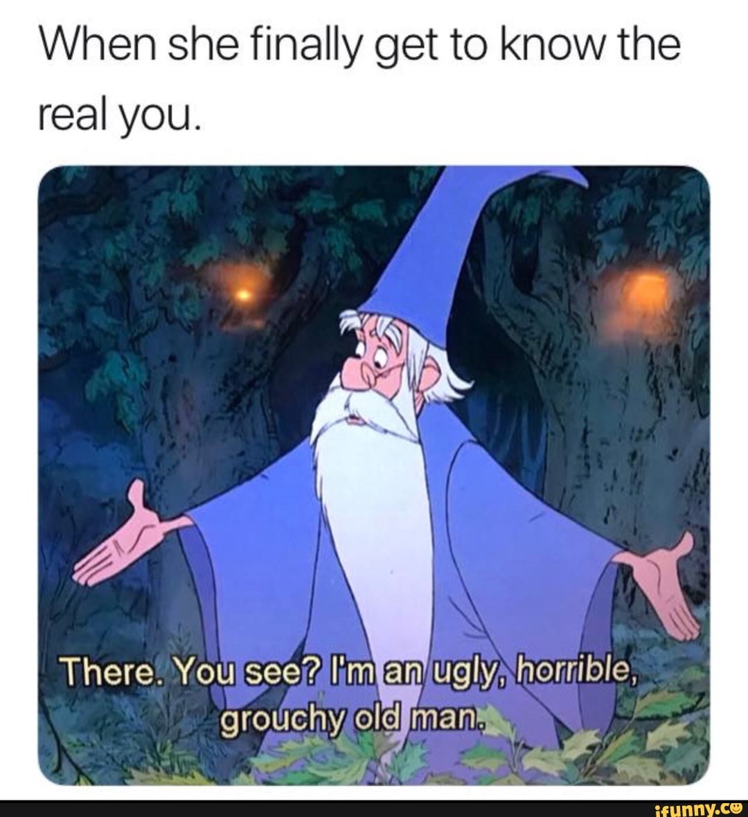 When she finally get to know the
real you.