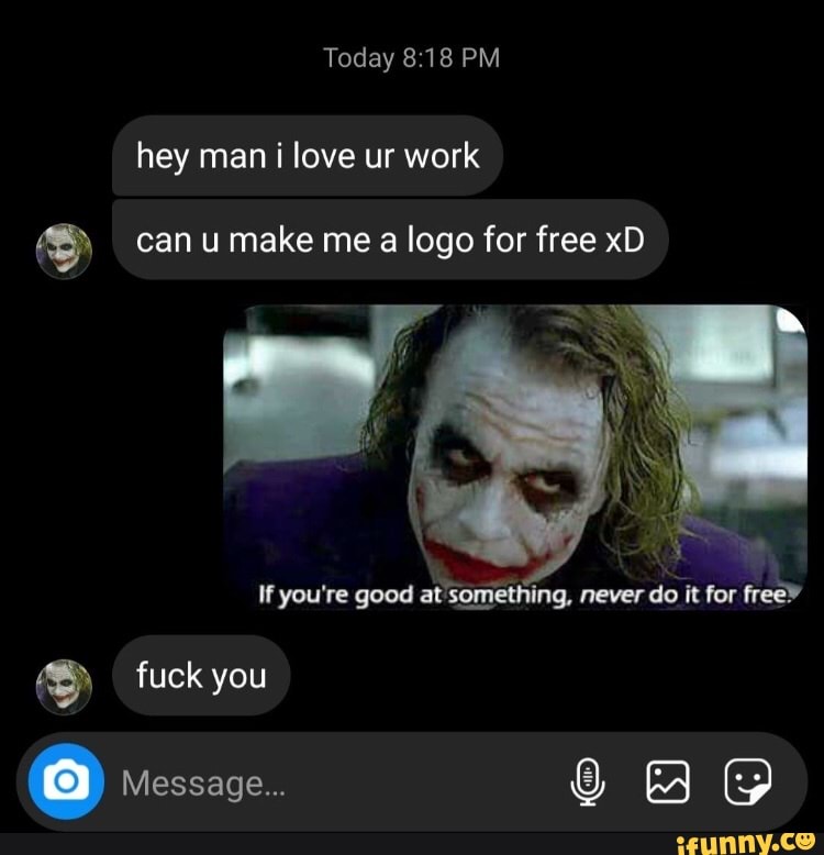 Today 8.18 PM
hey man i love ur work
can u make me a logo for free xD
If you're good at something, never do it for
fuck you
@ Message...