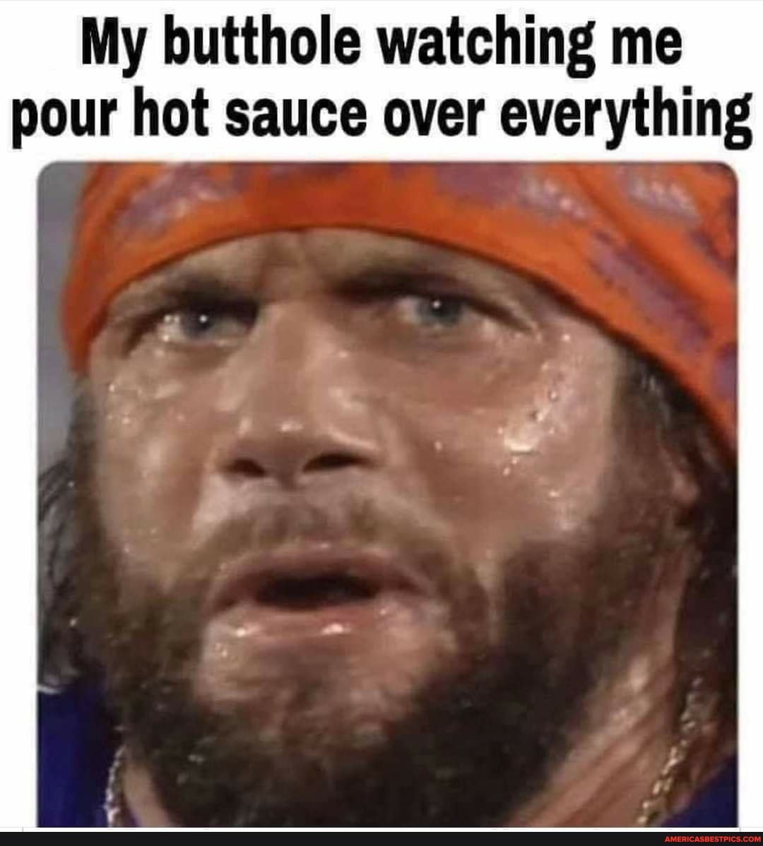 My butthole watching me pour hot sauce over everything