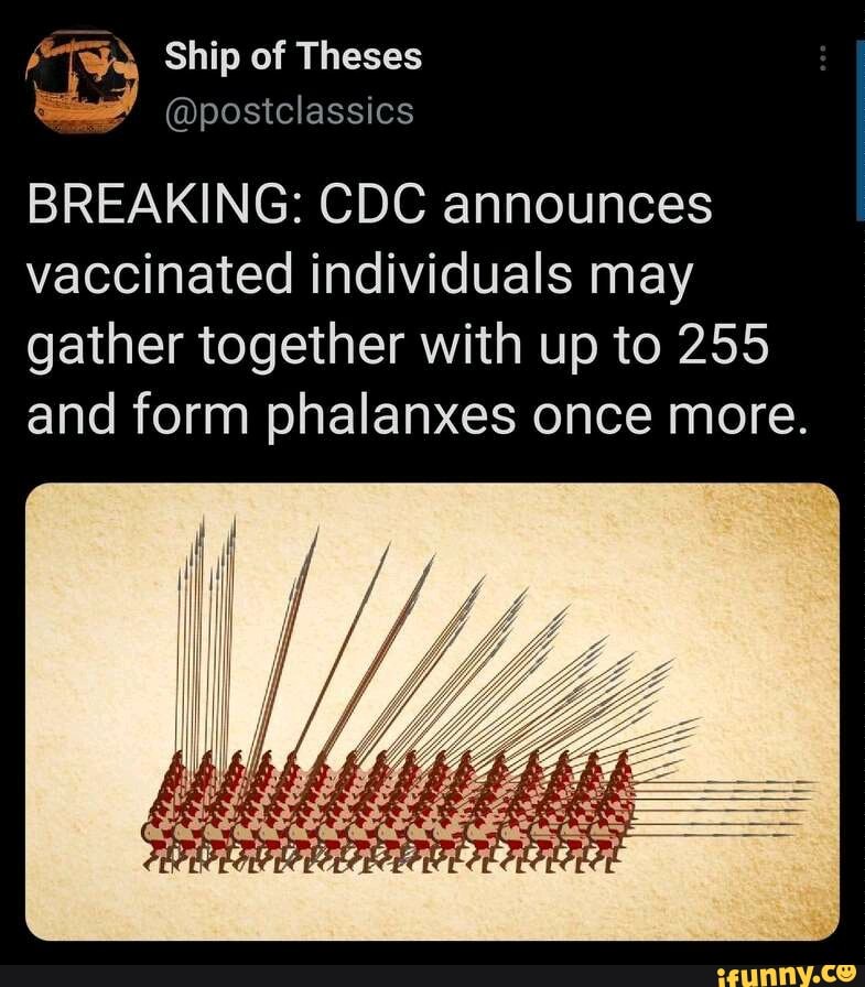 Ship of Theses
@postclassics
BREAKING: CDC announces vaccinated individuals may gather together with up to 255 and form phalanxes once more.