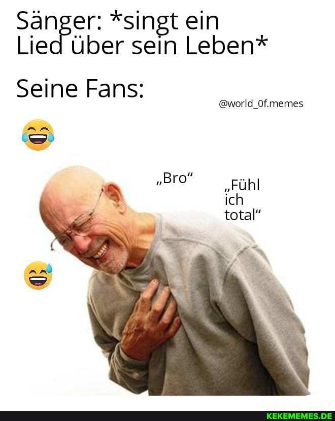 Sänger: *singt ein
Lied über sein Leben*
Seine Fans:
@world_Of.memes
"Fühl total"
