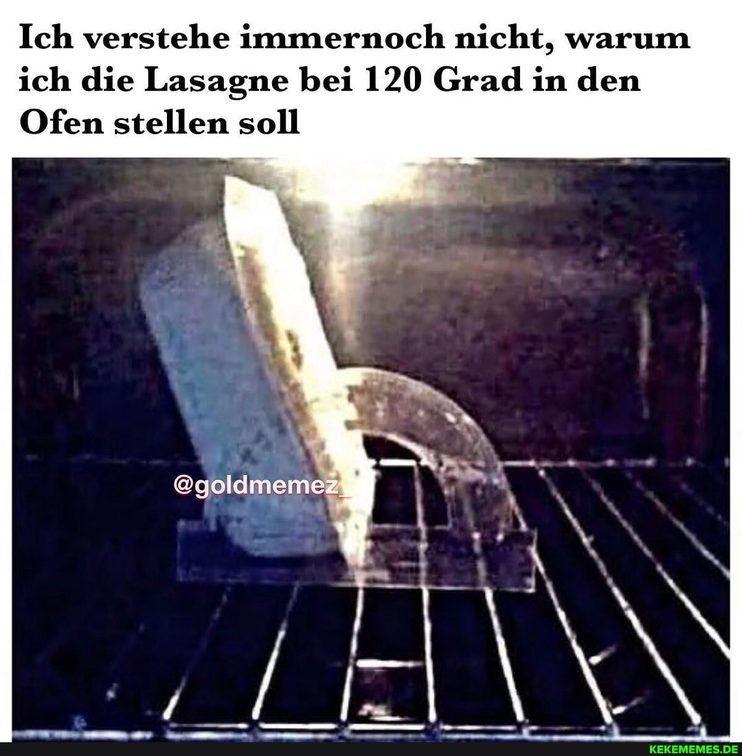 Ich verstehe immernoch nicht, warum ich die Lasagne bei 120 Grad in den
Ofen stellen soll