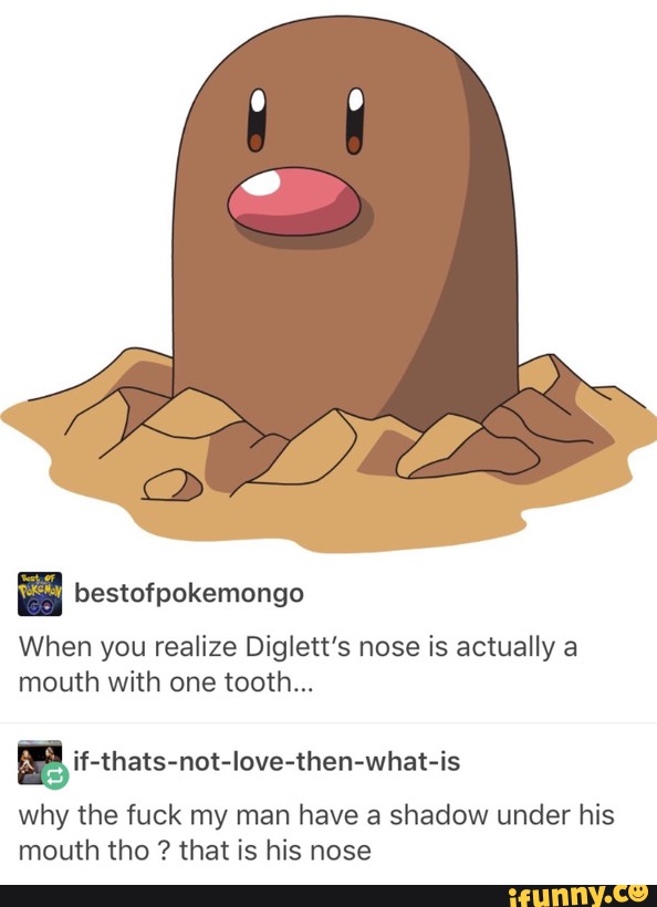 I Bestofpokemongo When You Realize Diglett S Nose Is Actually A Mouth With One Tooth E If Thats Not Love Then What Is Why The Fuck My Man Have Shadow Under His Mouth Tho That Is His man have shadow under his mouth tho