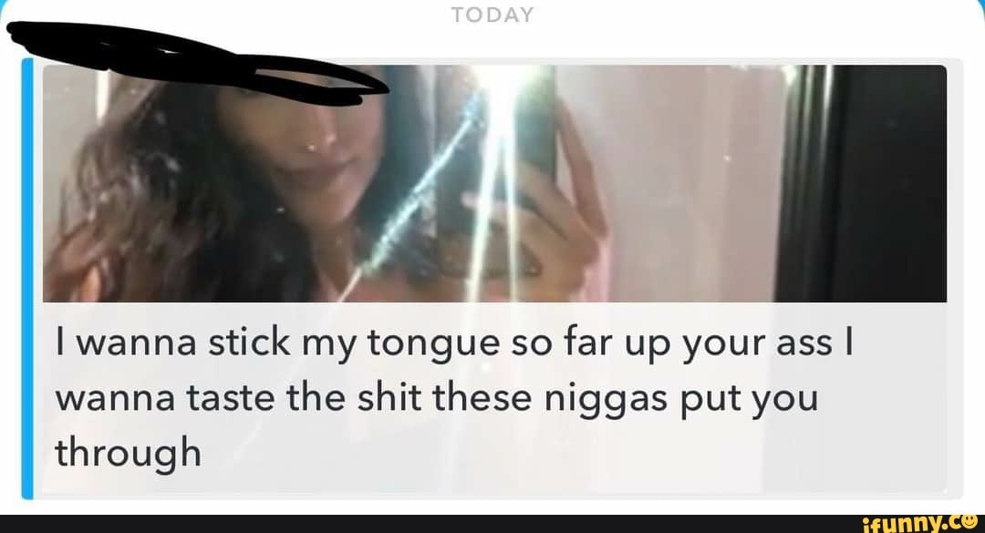 I wanna stick my tongue so far up your ass I wanna taste the shit these nig...