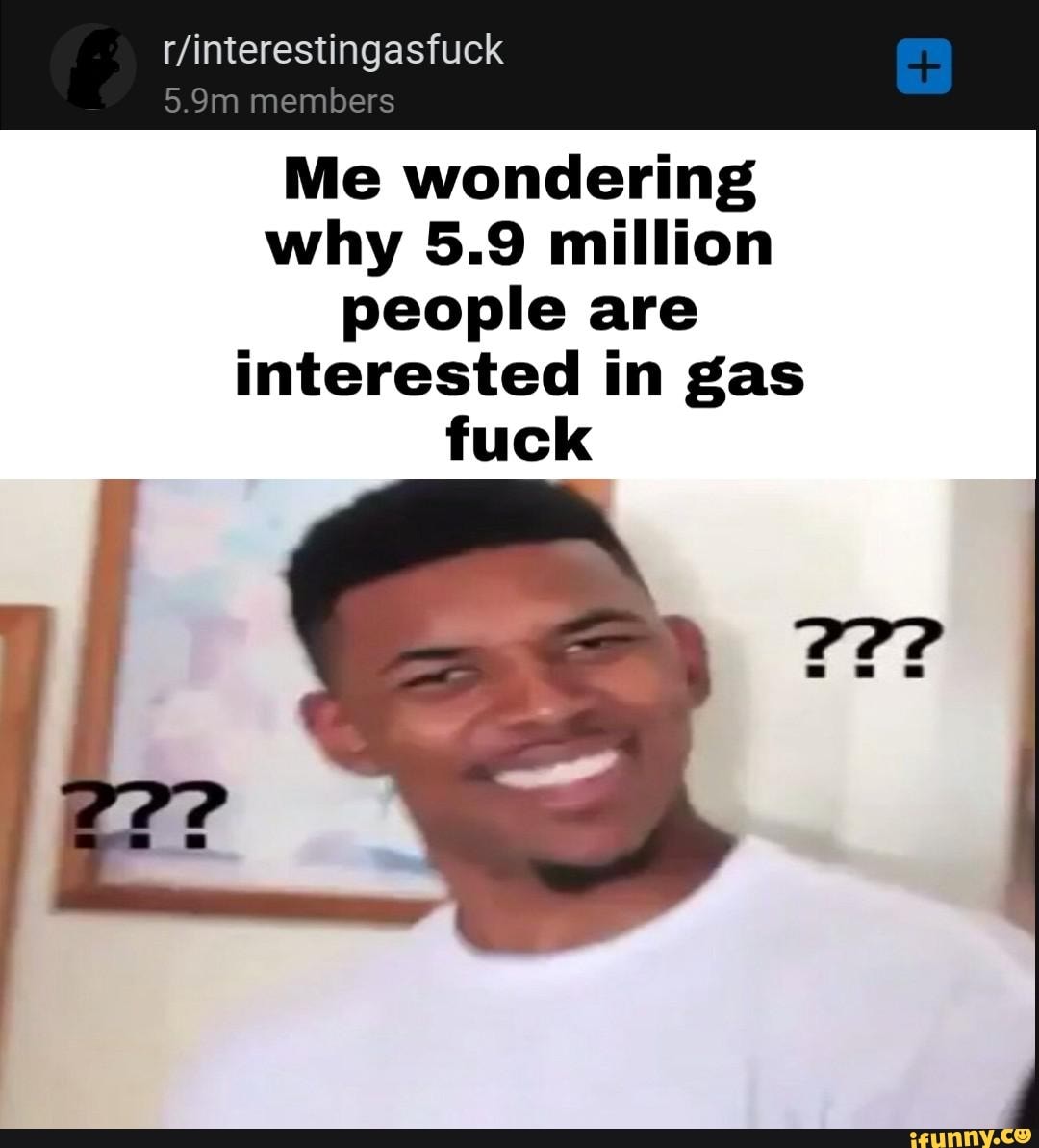 Me wondering
why 5.9 million
people are
interested in gas
fuck