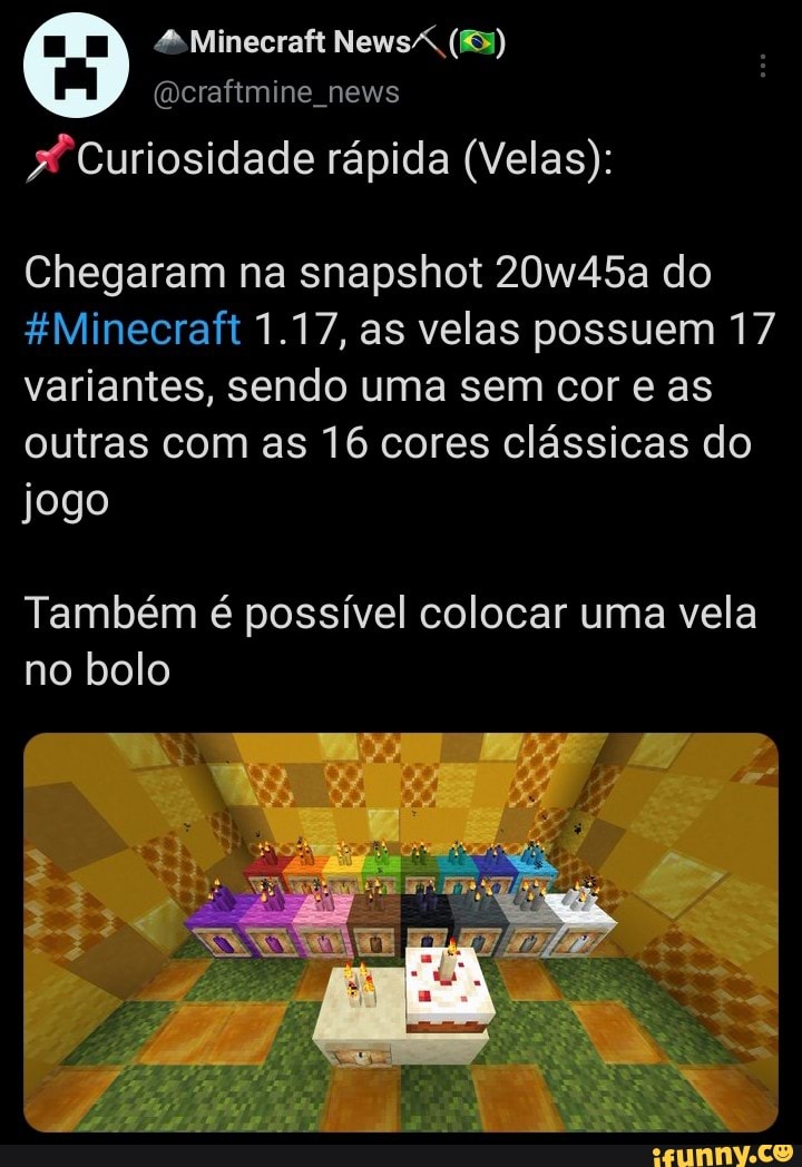 4Minecraft
(Qeraftmine news
Curiosidade rápida (Velas):
Chegaram na snapshot 20w45a do
&Minecraft 1.17, as velas possuem 17 variantes, sendo uma sem cor e as outras com as 16 cores clássicas do jogo
Também é possível colocar uma vela
no bolo