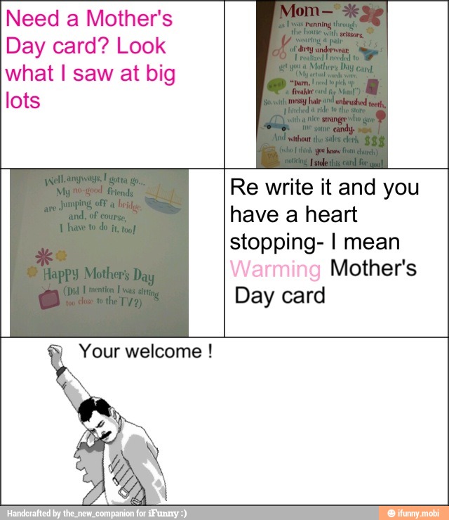 Need a Mother's
Day card? Look
what I saw at big
lots
Re write it and you
have a heart
stopping- I mean
9
Mother's
= Your welcome