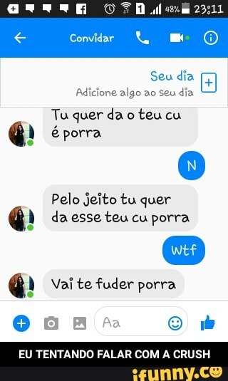 Seu dia
Adicione algo a0 seu dia
Tu quer da o
teu cu
6 é porra
Pelo jeito tu quer
6 da esse teu cu porra
6 Vai te fuder porra
EU TENTANDO FALAR COM A CRUSH - EU TENTANDO FALAR COM A CRUSH