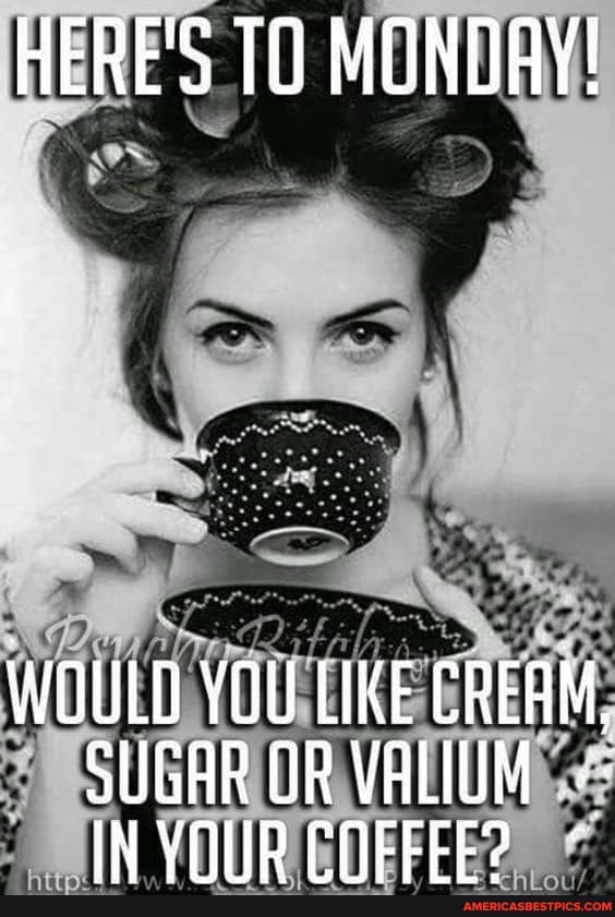 HERE'S 10 MONDAY!
WOULD YOU LIKE CREAM,
SUGAR UR VALIUM
