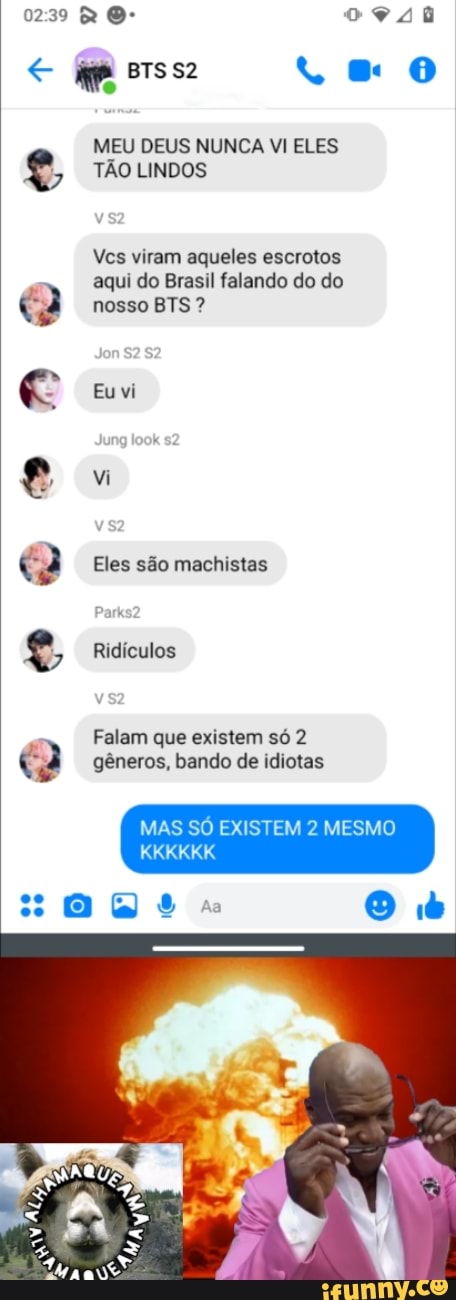 oerss + 0
MEU DEUS NUNCA VI ELES TÃO LINDOS
Ves viram aqueles escrotos aqui do Brasil falando do do nosso BTS ?
Eu vi
vi
Eles são machistas
Ridículos
Falam que existem só 2 gêneros, bando de idiotas
MAS SÓ EXISTEM 2 MESMO
KKKKKK
sas a O b