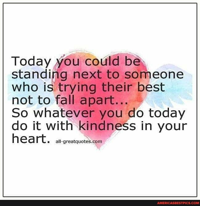 Today cadid b&, stancing next to someone who Is trying their best not to fall apart...
So whatever you co today do it with kindness in your
heart.