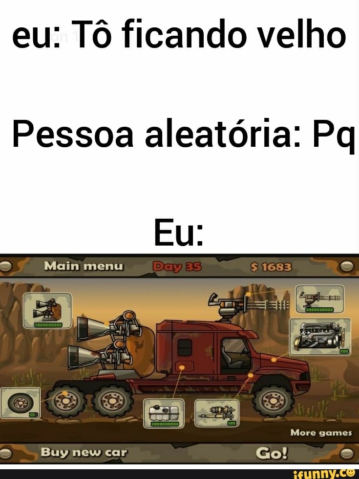 eu: Tô ficando velho
Pessoa aleatória: Pq