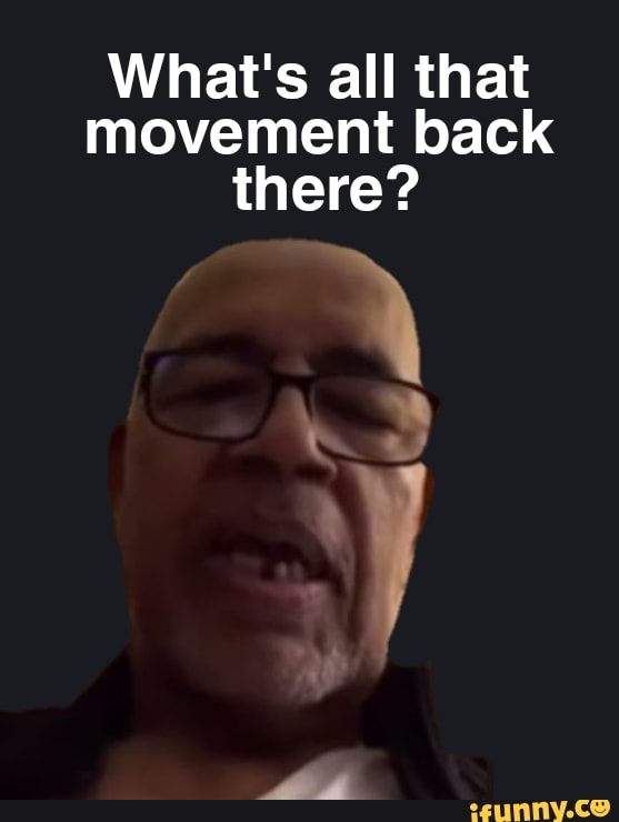 What&rsquo;s all that movement back there? in - iFunny