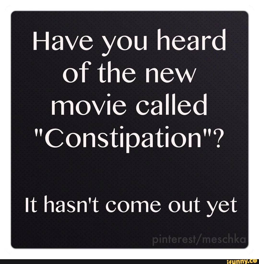 Have you heard of the new movie called "Constipation"? It hasn't come