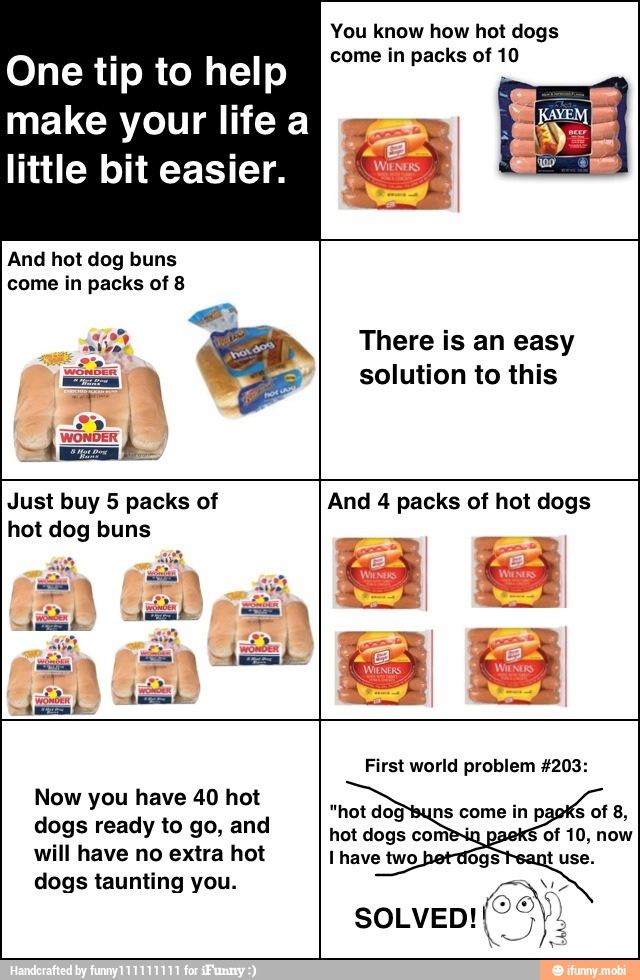 One tip to help
make your life a
little bit easier.
And hot dog buns
come in packs of 8
You know how hot dogs
come in packs of 10
There is an easy
solution to this
of
hot dog buns
of
Now you have 40 hot
dogs ready to go, and
will have no extra hot
dogs taunting you.