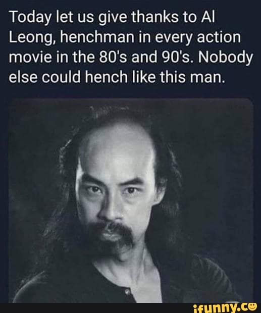Today let us give thanks to Al
Leong, henchman in every action movie in the 80's and 90's. Nobody else could hench like this man.