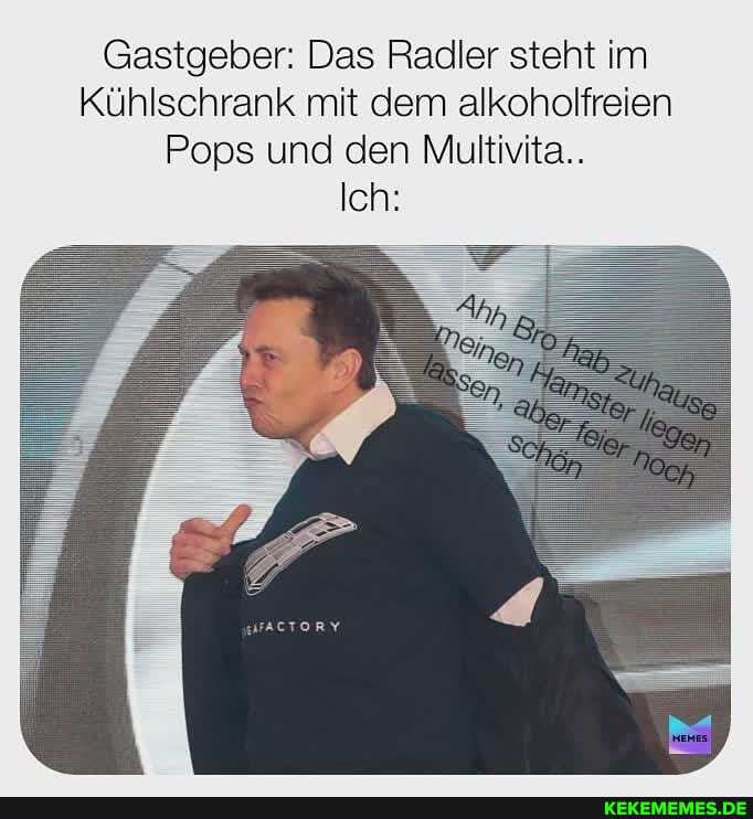 Gastgeber: Das Radler steht im
Kühlschrank mit dem alkoholfreien
Pops und den Multivita..
Ich: