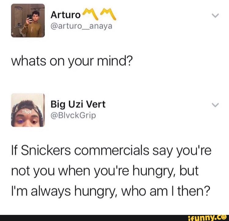BO
Arturo,
whats on your mind?
I Big Uzi Vert
If Snickers commercials say you're
not you when you're hungry, but
I'm always hungry, who am I then?