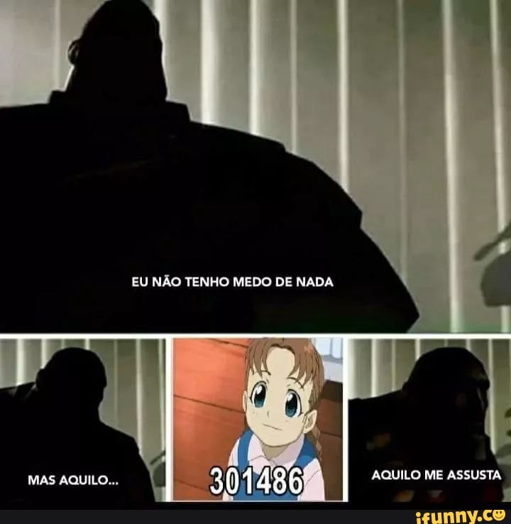 EU NÃO TENHO MEDO DE NADA
MAS AQUILO... 301 486 AQUILO ME ASSUSTA