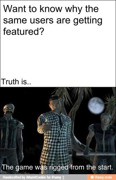 Want to know why the
same users are getting
featured?
Truth is..
The game
was rigged from the start.