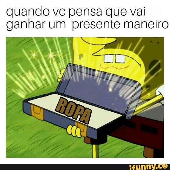 quando vc pensa que vai
ganhar um presente maneiro