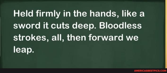 Held firmly in the hands, like a sword it cuts deep. Bloodless strokes, all, then forward we leap.