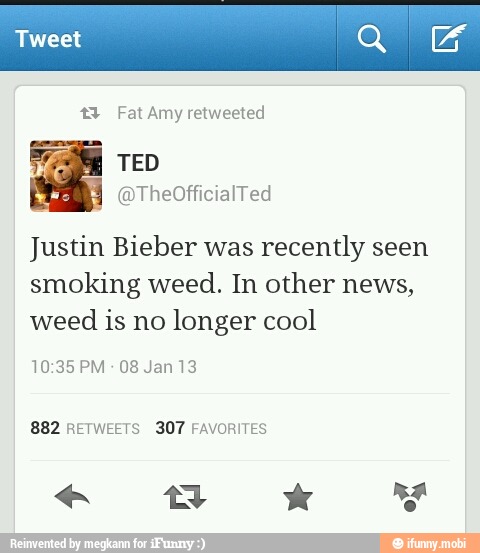 weet
+2 Fat Amy retweeted
E TED
Justin Bieber was
recently seen
smoking weed. In other news,
weed is no
longer cool
10:35 PM
08 Jan 13
882 RETWEETS 307 FAVORITES