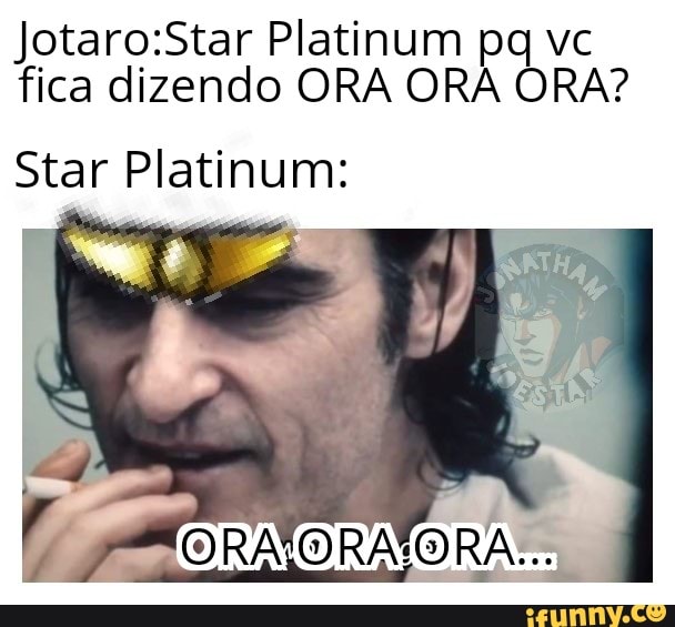 Jotaro:Star Platinum pq vc
fica dizendo ORA ORA ORA?
Star Platinum: