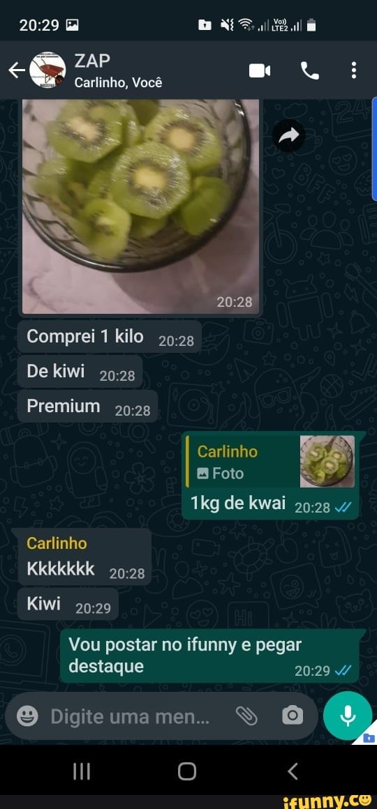 Carlinho, Você
Comprei kilo
De kiwi
Premium
Carlinho
Foto
de kwai
Carlinho
Kkkkkkk
Kiwi
Vou postar no ifunny e pegar destaque
Digite uma men... SS O