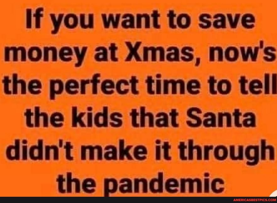 If you want to save money at Xmas, now's the perfect time to tell
the kids that Santa didn't make it through
the pandemic