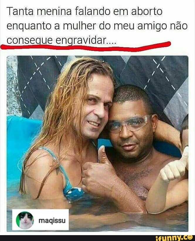 Tanta menina falando em aborto
enquanto a mulher do meu amigo não
consegue engravidar... o