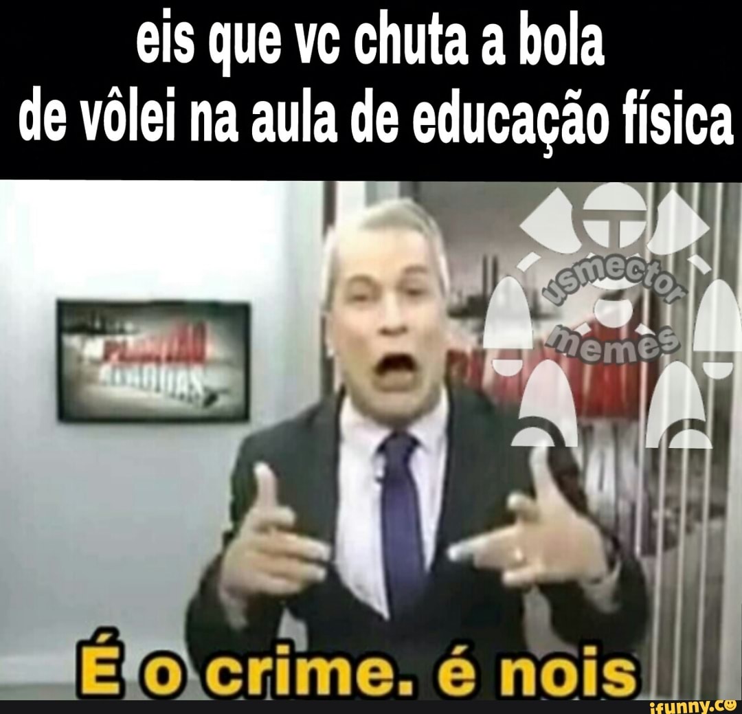 eis que vc chuta a hola
de vôlei na aula de educação física