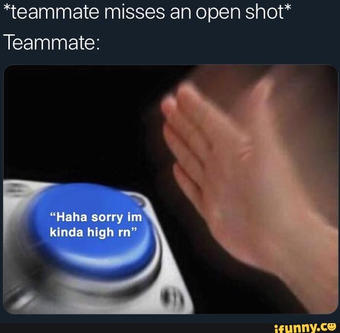 *teammate misses an open shot*
Teammate: