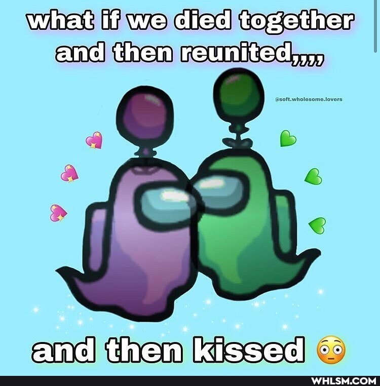 what if we died together and then reunited,,,,
and then kissed oo