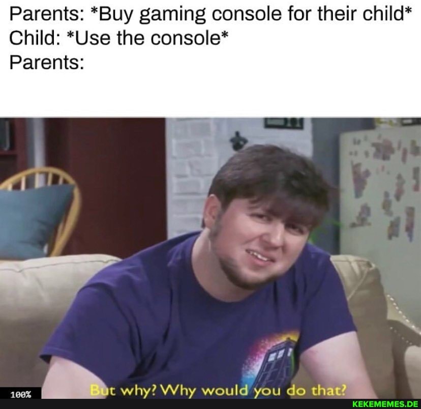 Parents: *Buy gaming console for their child*
Child: *Use the console*
Parents: