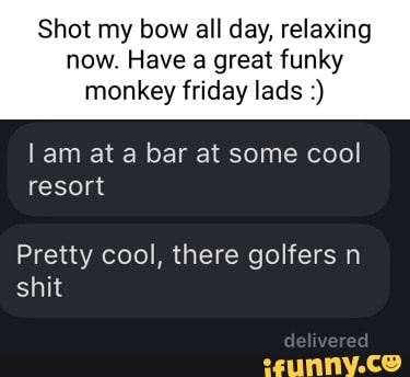 Shot my bow all day, relaxing now. Have a great funky
monkey friday lads
am at a bar at some cool resort
Pretty cool, there golfers n shit
del vered