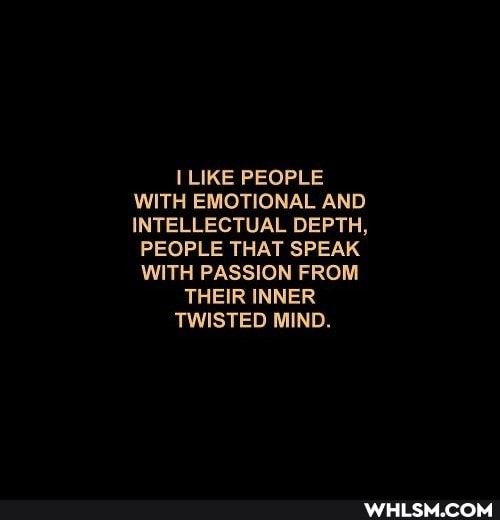 LIKE PEOPLE WITH EMOTIONAL AND INTELLECTUAL DEPTH,
PEOPLE THAT SPEAK WITH PASSION FROM THEIR INNER TWISTED MIND.