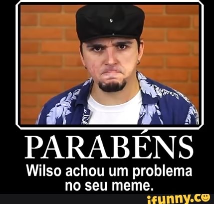 t
PARABÉNS
Wilso achou um problema
no seu meme.